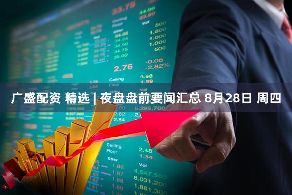 广盛配资 精选 | 夜盘盘前要闻汇总 8月28日 周四