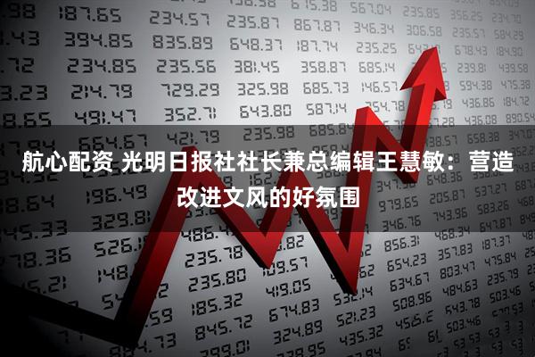 航心配资 光明日报社社长兼总编辑王慧敏：营造改进文风的好氛围