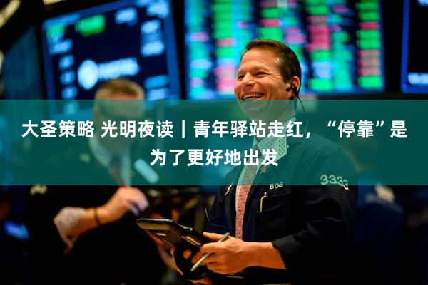 大圣策略 光明夜读｜青年驿站走红，“停靠”是为了更好地出发