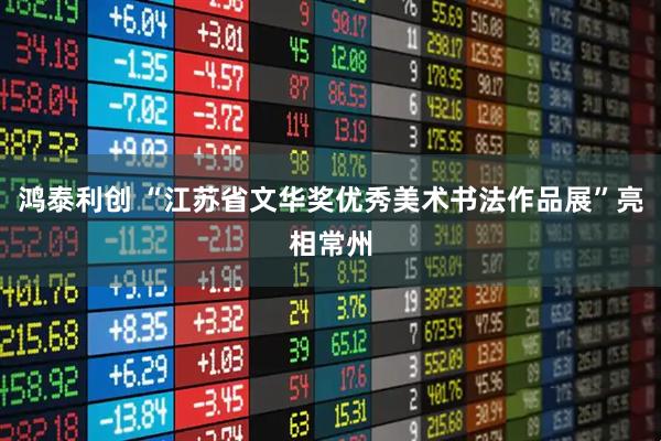 鸿泰利创 “江苏省文华奖优秀美术书法作品展”亮相常州