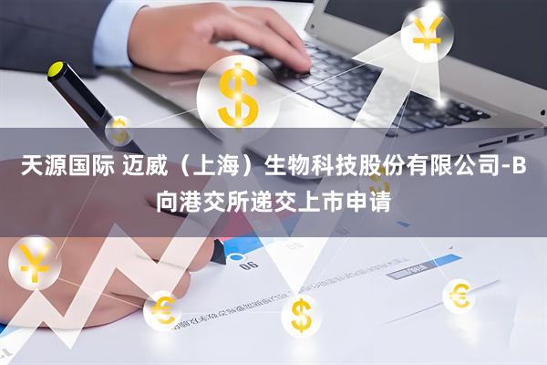 天源国际 迈威（上海）生物科技股份有限公司-B向港交所递交上市申请