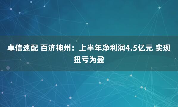 卓信速配 百济神州：上半年净利润4.5亿元 实现扭亏为盈