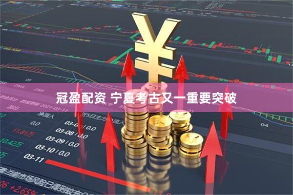 冠盈配资 宁夏考古又一重要突破