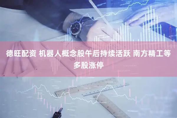 德旺配资 机器人概念股午后持续活跃 南方精工等多股涨停