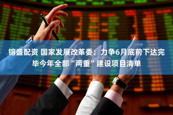 镕盛配资 国家发展改革委：力争6月底前下达完毕今年全部“两重”建设项目清单