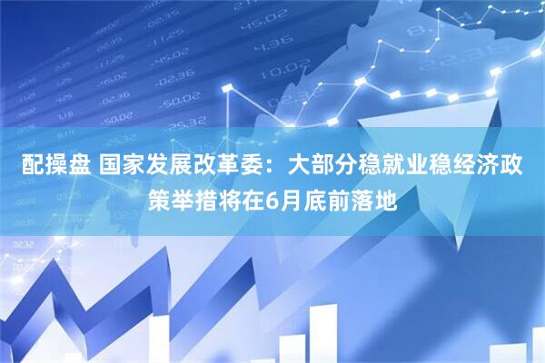 配操盘 国家发展改革委：大部分稳就业稳经济政策举措将在6月底前落地