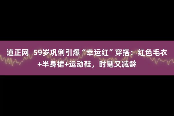 道正网  59岁巩俐引爆“幸运红”穿搭：红色毛衣+半身裙+运动鞋，时髦又减龄
