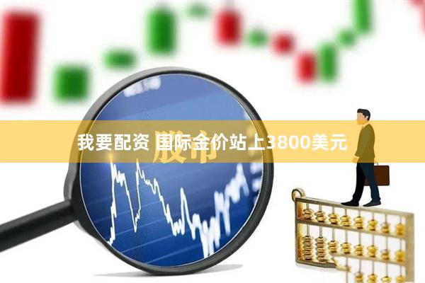 我要配资 国际金价站上3800美元