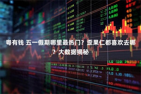 粤有钱 五一假期哪里最热门？歪果仁都喜欢去哪？大数据揭秘