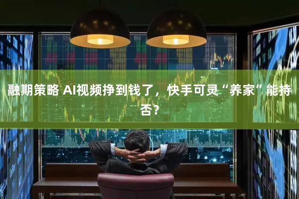 融期策略 AI视频挣到钱了,快手可灵“养家”能持否?