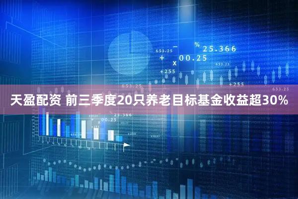 天盈配资 前三季度20只养老目标基金收益超30%