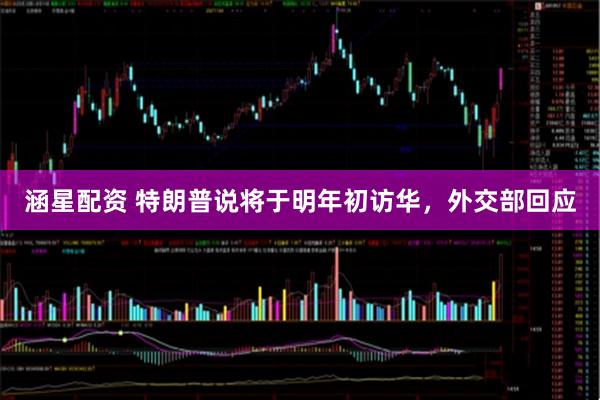 涵星配资 特朗普说将于明年初访华，外交部回应