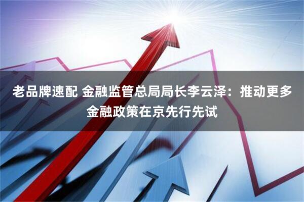 老品牌速配 金融监管总局局长李云泽:推动更多金融政策在京先行先试