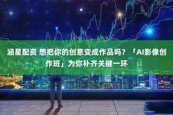 涵星配资 想把你的创意变成作品吗?「AI影像创作班」为你补齐关键一环