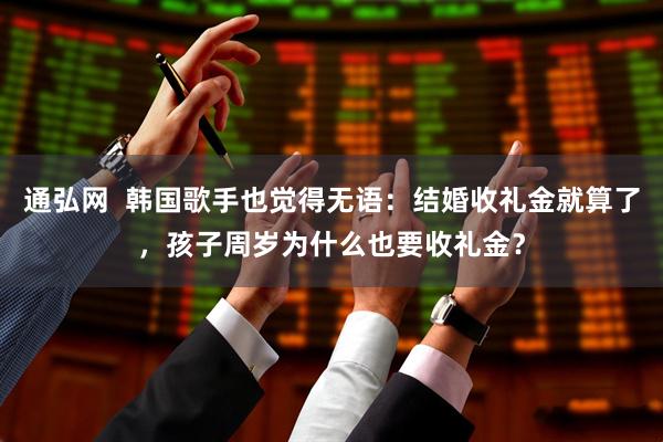 通弘网 韩国歌手也觉得无语:结婚收礼金就算了,孩子周岁为什么也要收礼金?