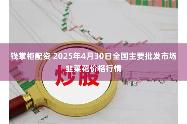 钱掌柜配资 2025年4月30日全国主要批发市场韭菜花价格行情