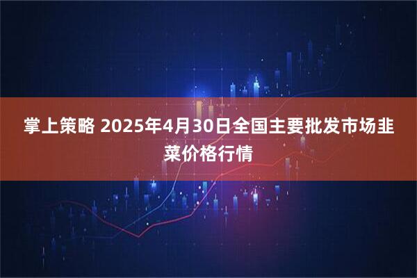 掌上策略 2025年4月30日全国主要批发市场韭菜价格行情
