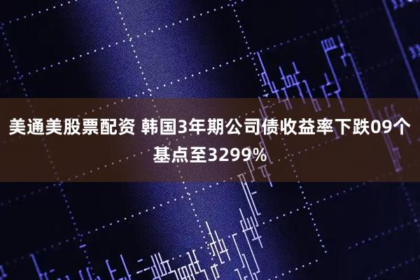 美通美股票配资 韩国3年期公司债收益率下跌09个基点至3299%