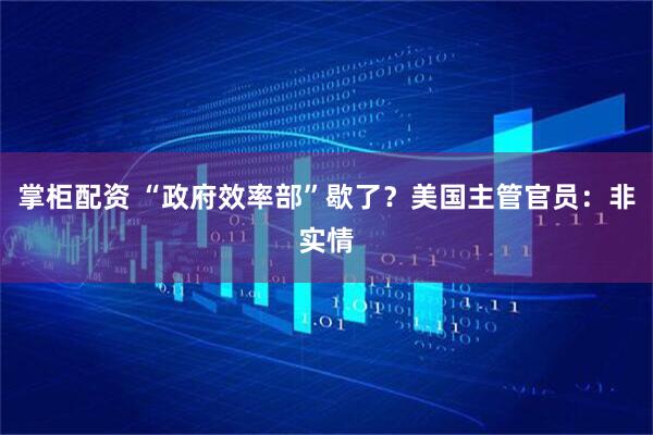 掌柜配资 “政府效率部”歇了？美国主管官员：非实情