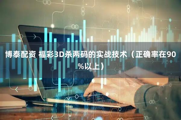 博泰配资 福彩3D杀两码的实战技术（正确率在90%以上）