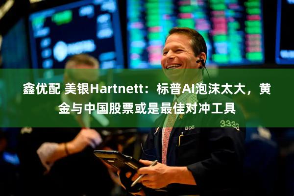 鑫优配 美银Hartnett：标普AI泡沫太大，黄金与中国股票或是最佳对冲工具