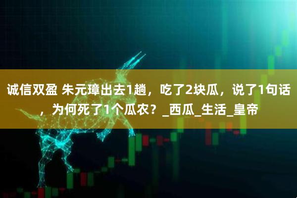诚信双盈 朱元璋出去1趟，吃了2块瓜，说了1句话，为何死了1个瓜农？_西瓜_生活_皇帝