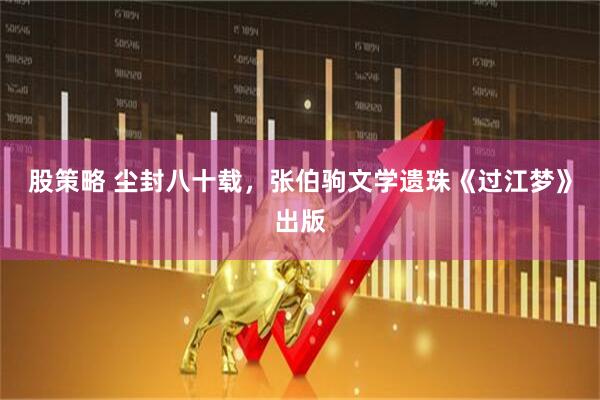 股策略 尘封八十载，张伯驹文学遗珠《过江梦》出版