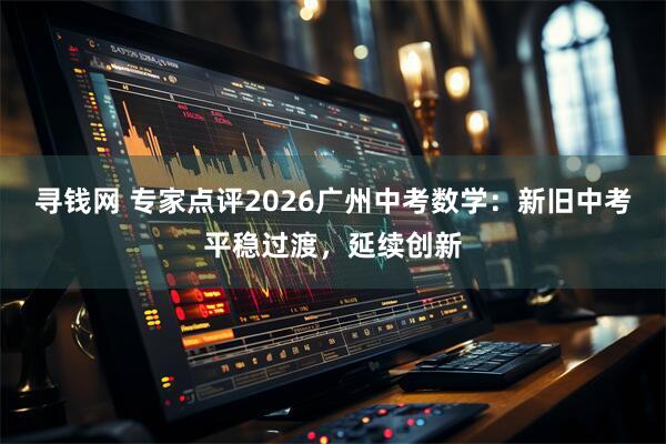 寻钱网 专家点评2026广州中考数学：新旧中考平稳过渡，延续创新